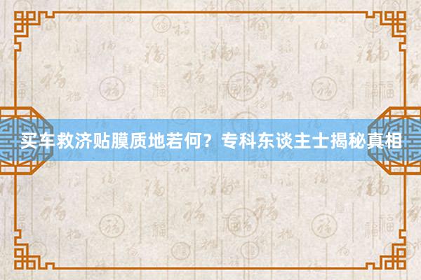 买车救济贴膜质地若何？专科东谈主士揭秘真相