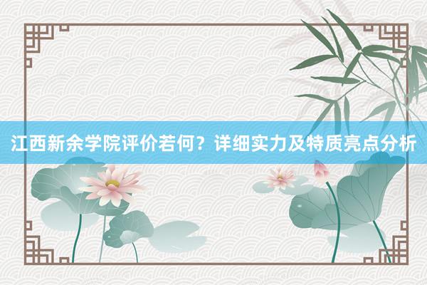 江西新余学院评价若何？详细实力及特质亮点分析