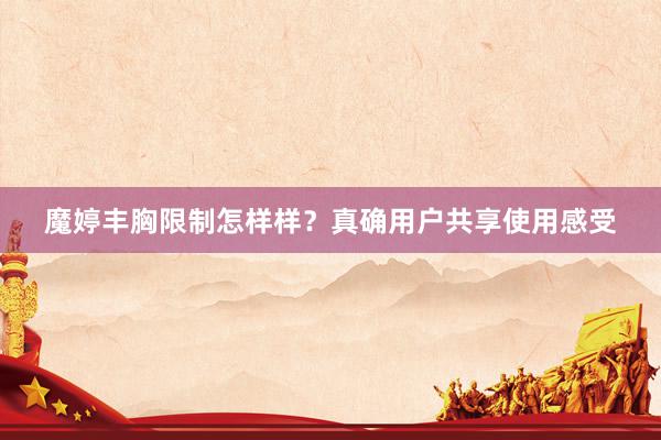 魔婷丰胸限制怎样样?真确用户共享使用感受