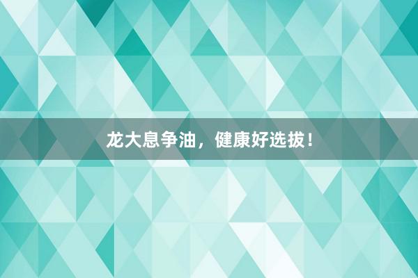 龙大息争油，健康好选拔！