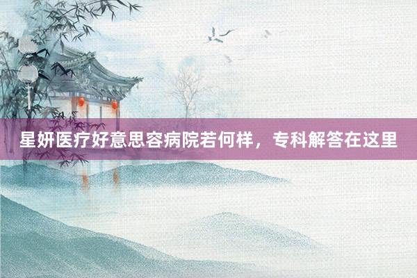 星妍医疗好意思容病院若何样,专科解答在这里