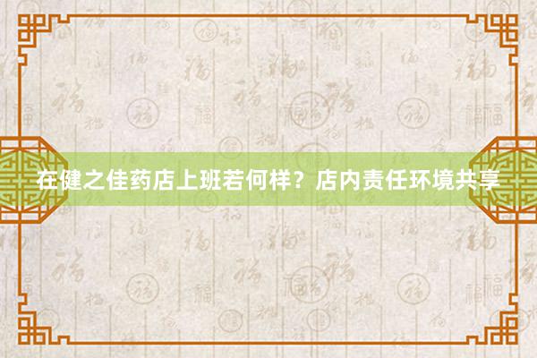 在健之佳药店上班若何样?店内责任环境共享