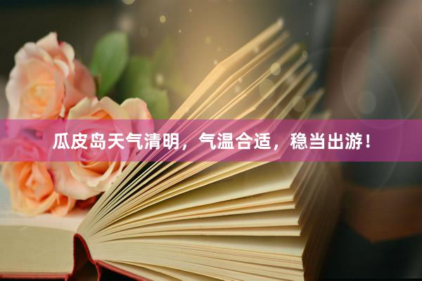 瓜皮岛天气清明,气温合适,稳当出游!