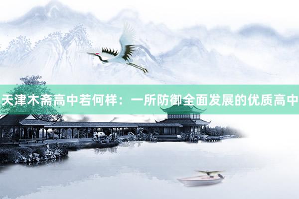 天津木斋高中若何样:一所防御全面发展的优质高中