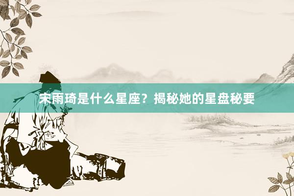 宋雨琦是什么星座？揭秘她的星盘秘要