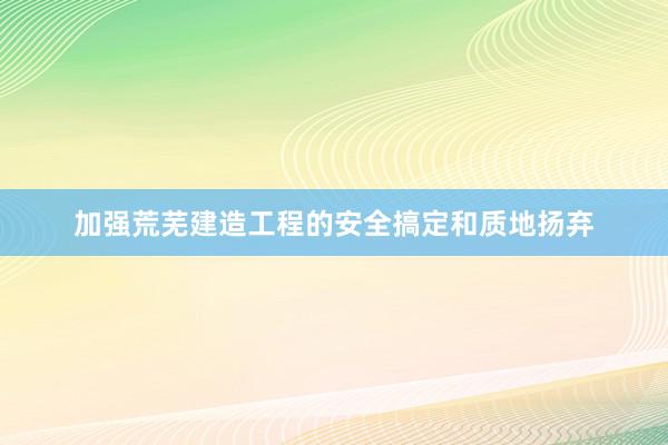 加强荒芜建造工程的安全搞定和质地扬弃