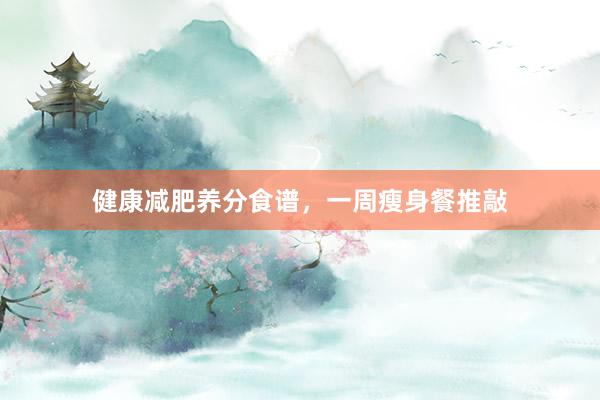健康减肥养分食谱,一周瘦身餐推敲