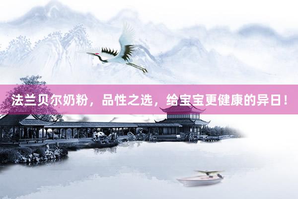 法兰贝尔奶粉,品性之选,给宝宝更健康的异日!