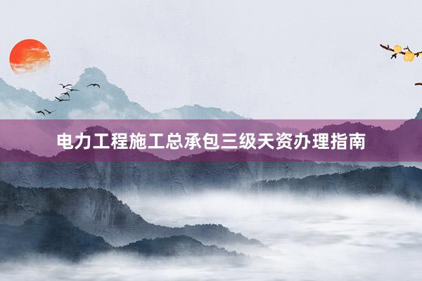 电力工程施工总承包三级天资办理指南