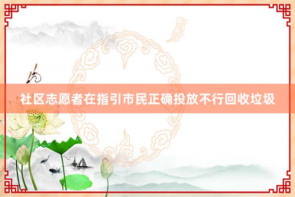 社区志愿者在指引市民正确投放不行回收垃圾