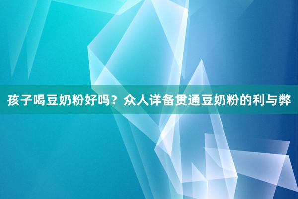 孩子喝豆奶粉好吗?众人详备贯通豆奶粉的利与弊