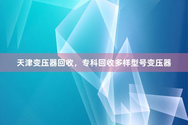 天津变压器回收,专科回收多样型号变压器